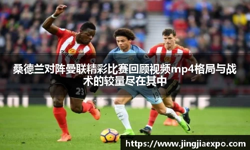 桑德兰对阵曼联精彩比赛回顾视频mp4格局与战术的较量尽在其中