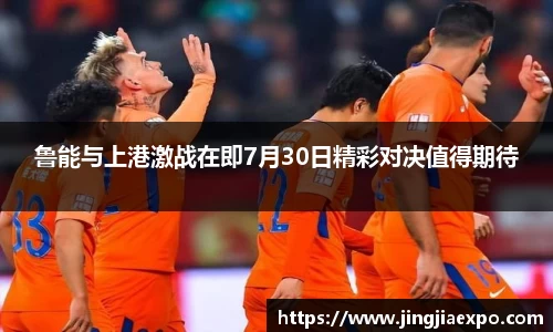 鲁能与上港激战在即7月30日精彩对决值得期待