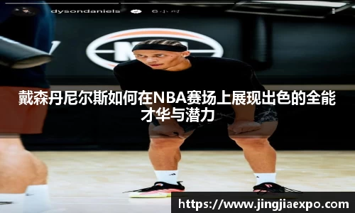 戴森丹尼尔斯如何在NBA赛场上展现出色的全能才华与潜力